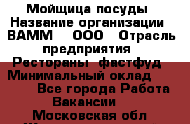 Мойщица посуды › Название организации ­ ВАММ  , ООО › Отрасль предприятия ­ Рестораны, фастфуд › Минимальный оклад ­ 15 000 - Все города Работа » Вакансии   . Московская обл.,Железнодорожный г.